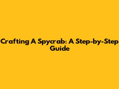 Crafting A Spycrab: A Step-by-Step Guide