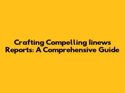 Crafting Compelling Iinews Reports: A Comprehensive Guide