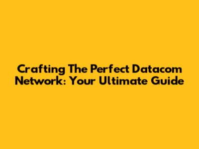 Crafting The Perfect Datacom Network: Your Ultimate Guide