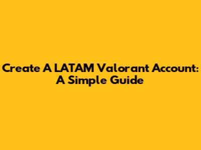 Create A LATAM Valorant Account: A Simple Guide