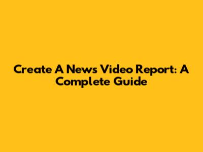 Create A News Video Report: A Complete Guide