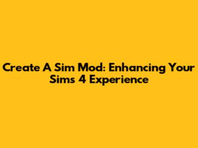 Create A Sim Mod: Enhancing Your Sims 4 Experience