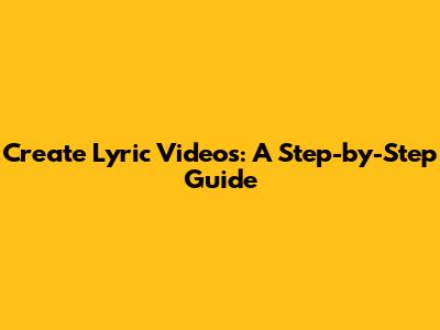 Create Lyric Videos: A Step-by-Step Guide