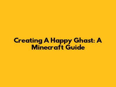 Creating A Happy Ghast: A Minecraft Guide