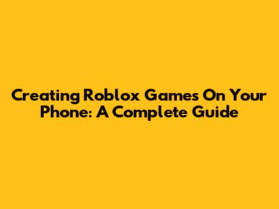 Creating Roblox Games On Your Phone: A Complete Guide