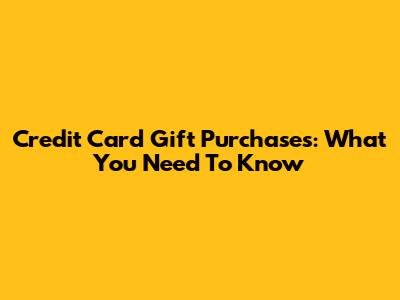 Credit Card Gift Purchases: What You Need To Know