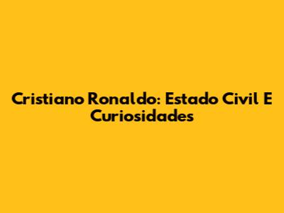 Cristiano Ronaldo: Estado Civil E Curiosidades