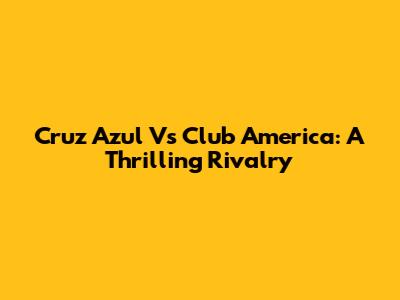 Cruz Azul Vs Club America: A Thrilling Rivalry
