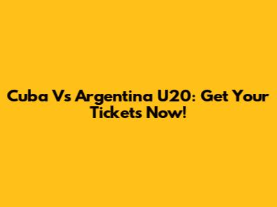 Cuba Vs Argentina U20: Get Your Tickets Now!