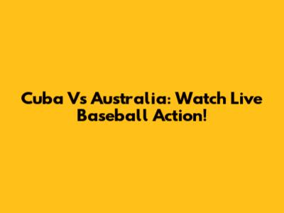 Cuba Vs Australia: Watch Live Baseball Action!