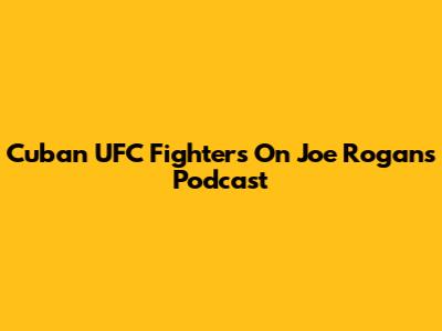 Cuban UFC Fighters On Joe Rogan's Podcast