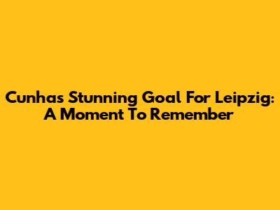 Cunha's Stunning Goal For Leipzig: A Moment To Remember