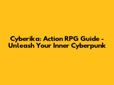 Cyberika: Action RPG Guide - Unleash Your Inner Cyberpunk