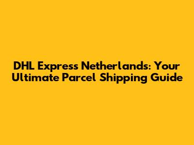 DHL Express Netherlands: Your Ultimate Parcel Shipping Guide