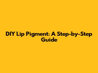 DIY Lip Pigment: A Step-by-Step Guide