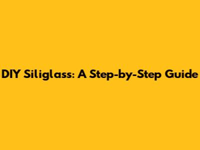 DIY Siliglass: A Step-by-Step Guide
