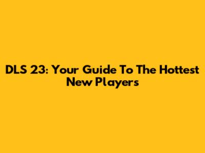DLS 23: Your Guide To The Hottest New Players