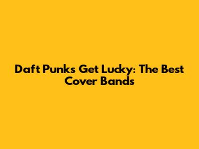 Daft Punk's Get Lucky: The Best Cover Bands