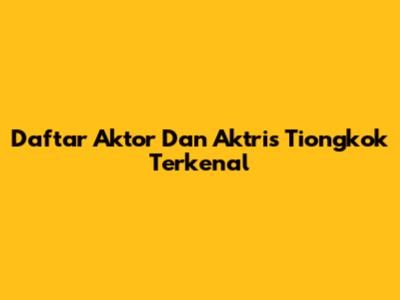 Daftar Aktor Dan Aktris Tiongkok Terkenal