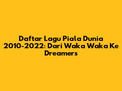 Daftar Lagu Piala Dunia 2010-2022: Dari Waka Waka Ke Dreamers