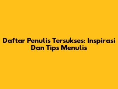 Daftar Penulis Tersukses: Inspirasi Dan Tips Menulis