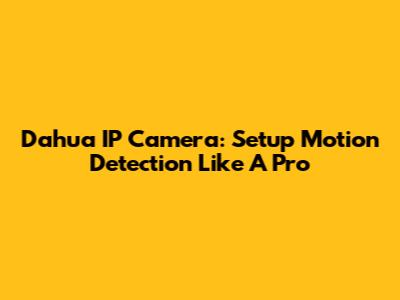 Dahua IP Camera: Setup Motion Detection Like A Pro
