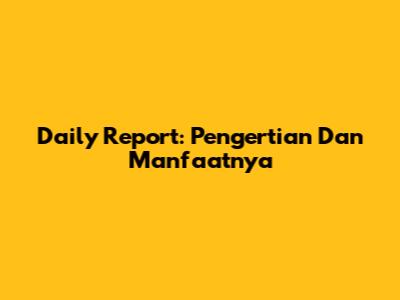 Daily Report: Pengertian Dan Manfaatnya