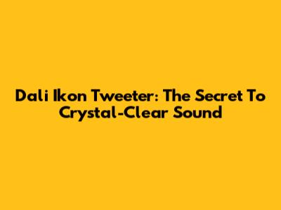 Dali Ikon Tweeter: The Secret To Crystal-Clear Sound