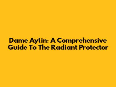 Dame Aylin: A Comprehensive Guide To The Radiant Protector