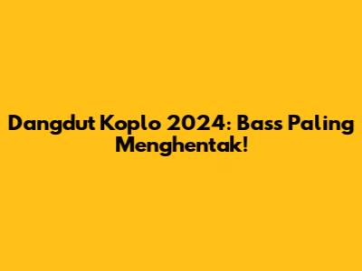 Dangdut Koplo 2024: Bass Paling Menghentak!