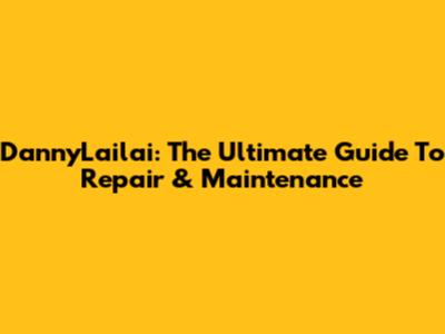 DannyLailai: The Ultimate Guide To Repair & Maintenance