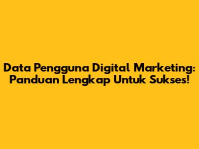 Data Pengguna Digital Marketing: Panduan Lengkap Untuk Sukses!