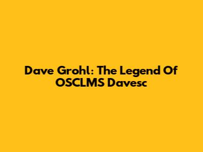Dave Grohl: The Legend Of OSCLMS Davesc