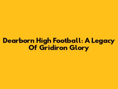 Dearborn High Football: A Legacy Of Gridiron Glory