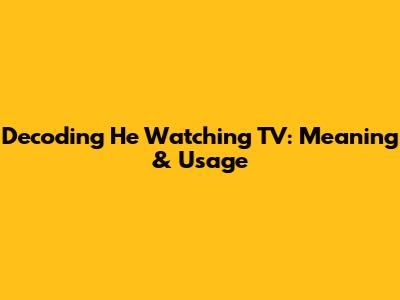 Decoding 'He Watching TV': Meaning & Usage