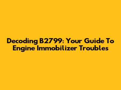 Decoding B2799: Your Guide To Engine Immobilizer Troubles