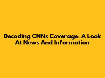 Decoding CNN's Coverage: A Look At News And Information