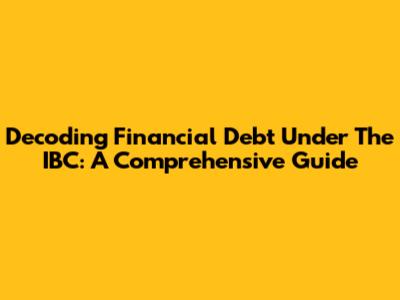 Decoding Financial Debt Under The IBC: A Comprehensive Guide