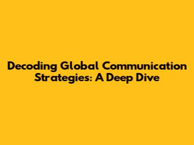 Decoding Global Communication Strategies: A Deep Dive