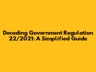 Decoding Government Regulation 22/2021: A Simplified Guide