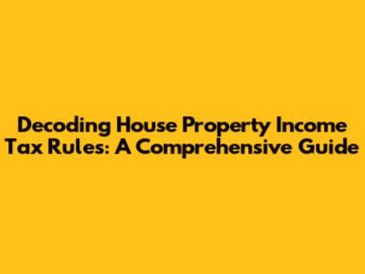 Decoding House Property Income Tax Rules: A Comprehensive Guide