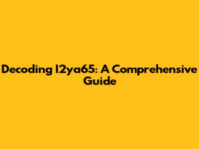 Decoding I2ya65: A Comprehensive Guide