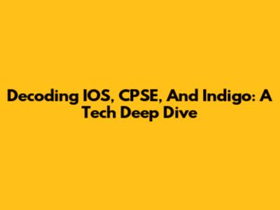 Decoding IOS, CPSE, And Indigo: A Tech Deep Dive