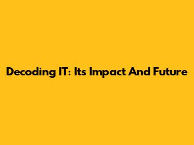 Decoding IT: Its Impact And Future