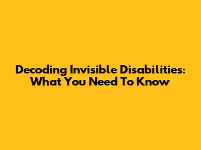 Decoding Invisible Disabilities: What You Need To Know