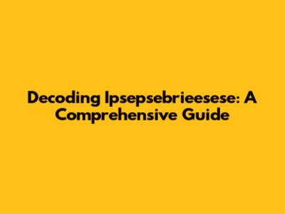 Decoding Ipsepsebrieesese: A Comprehensive Guide