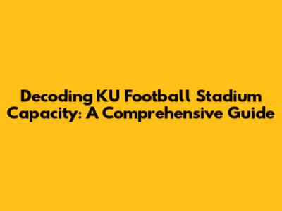 Decoding KU Football Stadium Capacity: A Comprehensive Guide