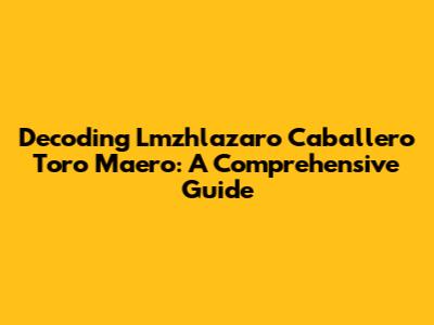 Decoding Lmzhlazaro Caballero Toro Maero: A Comprehensive Guide