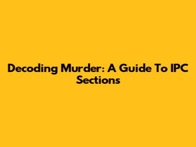 Decoding Murder: A Guide To IPC Sections