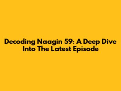 Decoding Naagin 59: A Deep Dive Into The Latest Episode